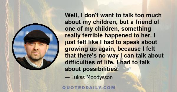 Well, I don't want to talk too much about my children, but a friend of one of my children, something really terrible happened to her. I just felt like I had to speak about growing up again, because I felt that there's