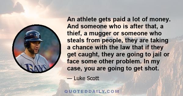An athlete gets paid a lot of money. And someone who is after that, a thief, a mugger or someone who steals from people, they are taking a chance with the law that if they get caught, they are going to jail or face some