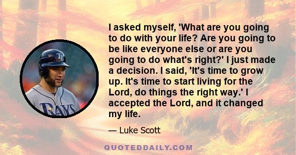 I asked myself, 'What are you going to do with your life? Are you going to be like everyone else or are you going to do what's right?' I just made a decision. I said, 'It's time to grow up. It's time to start living for