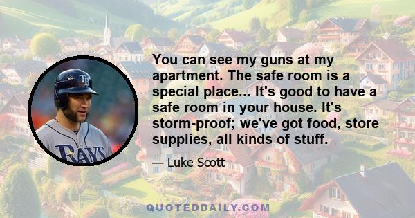 You can see my guns at my apartment. The safe room is a special place... It's good to have a safe room in your house. It's storm-proof; we've got food, store supplies, all kinds of stuff.