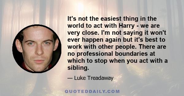 It's not the easiest thing in the world to act with Harry - we are very close. I'm not saying it won't ever happen again but it's best to work with other people. There are no professional boundaries at which to stop