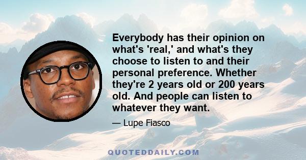 Everybody has their opinion on what's 'real,' and what's they choose to listen to and their personal preference. Whether they're 2 years old or 200 years old. And people can listen to whatever they want.