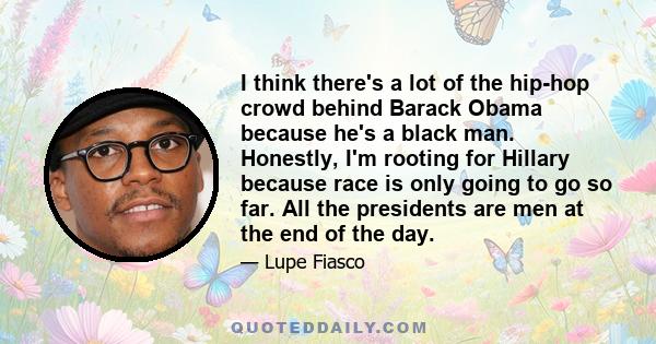 I think there's a lot of the hip-hop crowd behind Barack Obama because he's a black man. Honestly, I'm rooting for Hillary because race is only going to go so far. All the presidents are men at the end of the day.