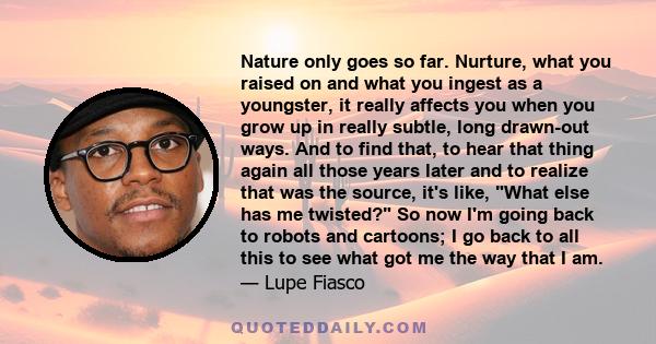 Nature only goes so far. Nurture, what you raised on and what you ingest as a youngster, it really affects you when you grow up in really subtle, long drawn-out ways. And to find that, to hear that thing again all those