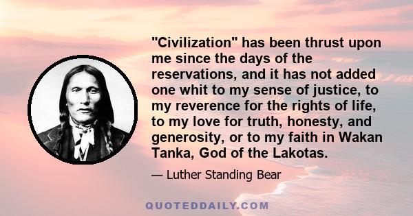 Civilization has been thrust upon me since the days of the reservations, and it has not added one whit to my sense of justice, to my reverence for the rights of life, to my love for truth, honesty, and generosity, or to