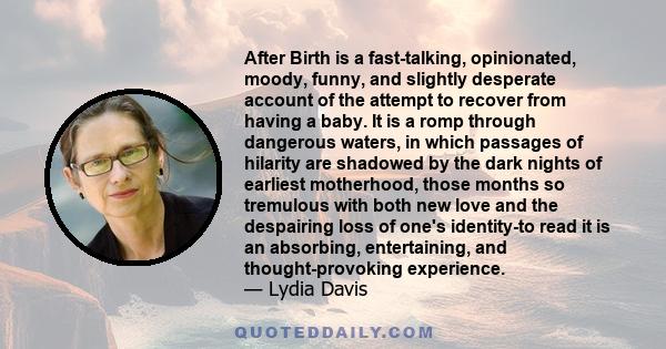 After Birth is a fast-talking, opinionated, moody, funny, and slightly desperate account of the attempt to recover from having a baby. It is a romp through dangerous waters, in which passages of hilarity are shadowed by