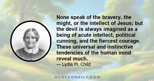 None speak of the bravery, the might, or the intellect of Jesus; but the devil is always imagined as a being of acute intellect, political cunning, and the fiercest courage. These universal and instinctive tendencies of