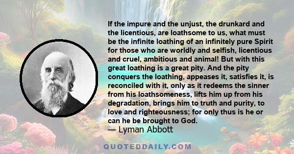 If the impure and the unjust, the drunkard and the licentious, are loathsome to us, what must be the infinite loathing of an infinitely pure Spirit for those who are worldly and selfish, licentious and cruel, ambitious