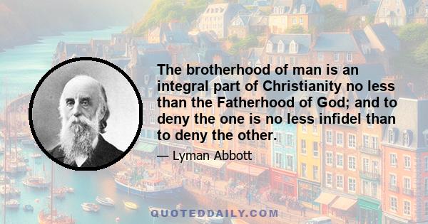 The brotherhood of man is an integral part of Christianity no less than the Fatherhood of God; and to deny the one is no less infidel than to deny the other.