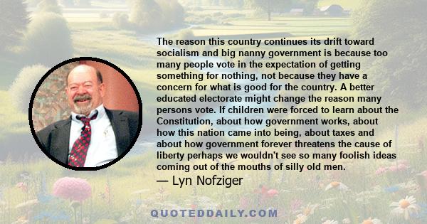 The reason this country continues its drift toward socialism and big nanny government is because too many people vote in the expectation of getting something for nothing, not because they have a concern for what is good