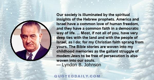 Our society is illuminated by the spiritual insights of the Hebrew prophets. America and Israel have a common love of human freedom, and they have a common faith in a democratic way of life. ... Most, if not all of you,