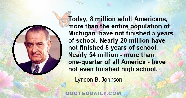 Today, 8 million adult Americans, more than the entire population of Michigan, have not finished 5 years of school. Nearly 20 million have not finished 8 years of school. Nearly 54 million - more than one-quarter of all