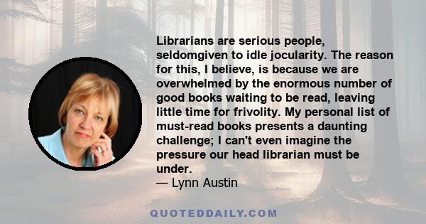 Librarians are serious people, seldomgiven to idle jocularity. The reason for this, I believe, is because we are overwhelmed by the enormous number of good books waiting to be read, leaving little time for frivolity. My