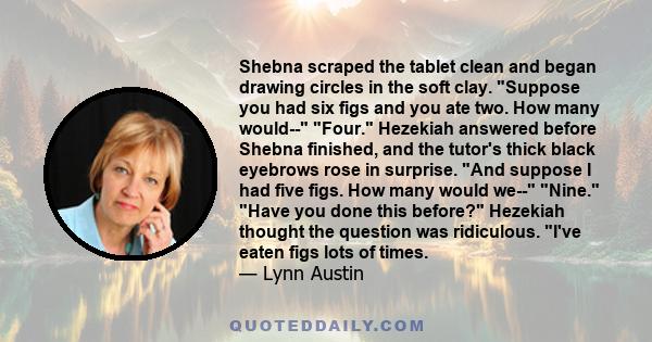 Shebna scraped the tablet clean and began drawing circles in the soft clay. Suppose you had six figs and you ate two. How many would-- Four. Hezekiah answered before Shebna finished, and the tutor's thick black eyebrows
