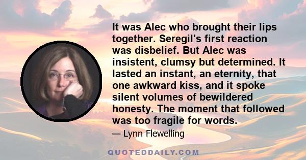 It was Alec who brought their lips together. Seregil's first reaction was disbelief. But Alec was insistent, clumsy but determined. It lasted an instant, an eternity, that one awkward kiss, and it spoke silent volumes