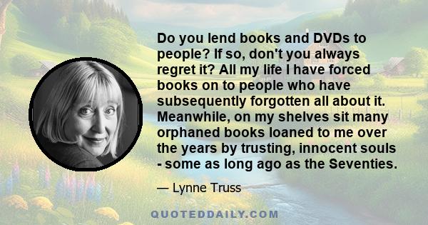 Do you lend books and DVDs to people? If so, don't you always regret it? All my life I have forced books on to people who have subsequently forgotten all about it. Meanwhile, on my shelves sit many orphaned books loaned