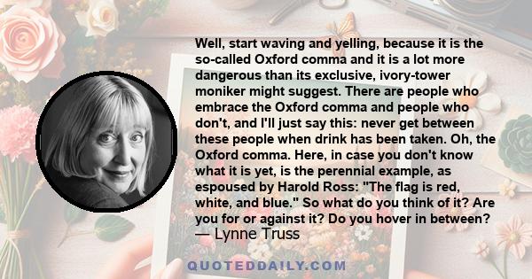 Well, start waving and yelling, because it is the so-called Oxford comma and it is a lot more dangerous than its exclusive, ivory-tower moniker might suggest. There are people who embrace the Oxford comma and people who