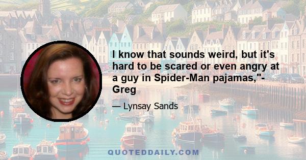 I know that sounds weird, but it's hard to be scared or even angry at a guy in Spider-Man pajamas,- Greg