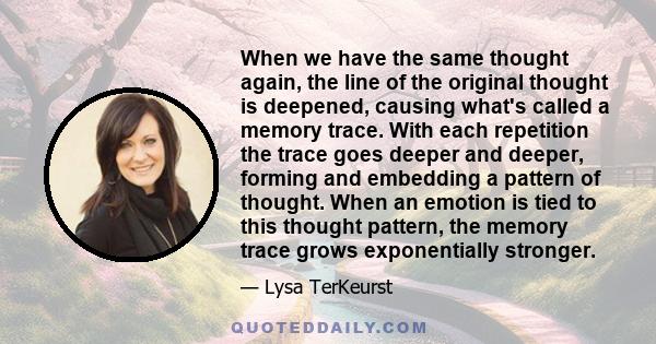 When we have the same thought again, the line of the original thought is deepened, causing what's called a memory trace. With each repetition the trace goes deeper and deeper, forming and embedding a pattern of thought.