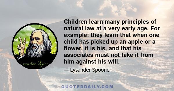 Children learn many principles of natural law at a very early age. For example: they learn that when one child has picked up an apple or a flower, it is his, and that his associates must not take it from him against his