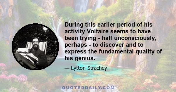 During this earlier period of his activity Voltaire seems to have been trying - half unconsciously, perhaps - to discover and to express the fundamental quality of his genius.