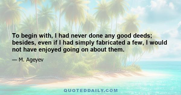 To begin with, I had never done any good deeds; besides, even if I had simply fabricated a few, I would not have enjoyed going on about them.
