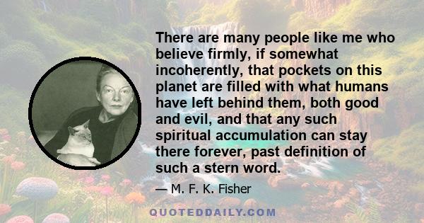 There are many people like me who believe firmly, if somewhat incoherently, that pockets on this planet are filled with what humans have left behind them, both good and evil, and that any such spiritual accumulation can