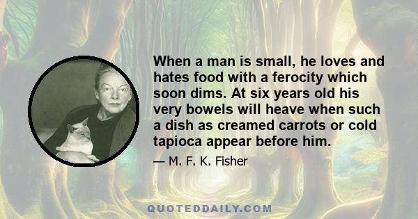 When a man is small, he loves and hates food with a ferocity which soon dims. At six years old his very bowels will heave when such a dish as creamed carrots or cold tapioca appear before him.