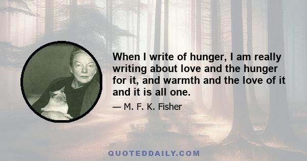 When I write of hunger, I am really writing about love and the hunger for it, and warmth and the love of it and it is all one.