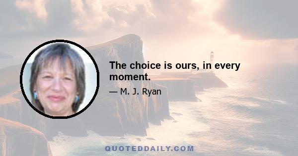 The choice is ours, in every moment.