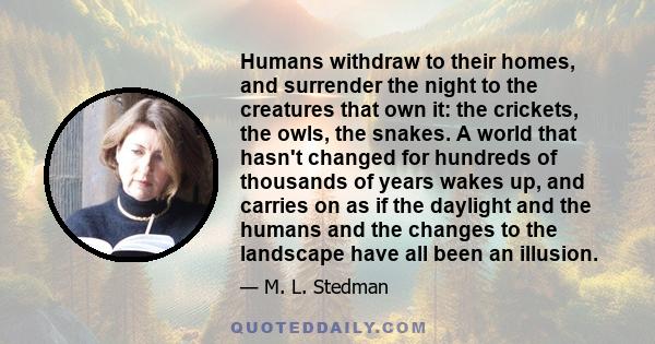 Humans withdraw to their homes, and surrender the night to the creatures that own it: the crickets, the owls, the snakes. A world that hasn't changed for hundreds of thousands of years wakes up, and carries on as if the