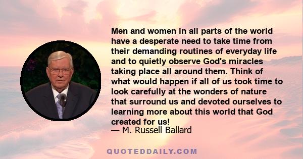 Men and women in all parts of the world have a desperate need to take time from their demanding routines of everyday life and to quietly observe God's miracles taking place all around them. Think of what would happen if
