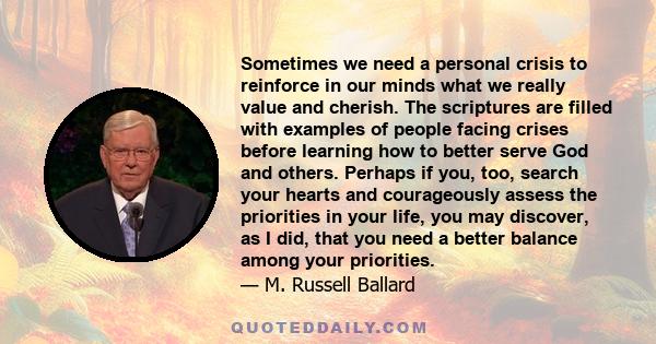 Sometimes we need a personal crisis to reinforce in our minds what we really value and cherish. The scriptures are filled with examples of people facing crises before learning how to better serve God and others. Perhaps