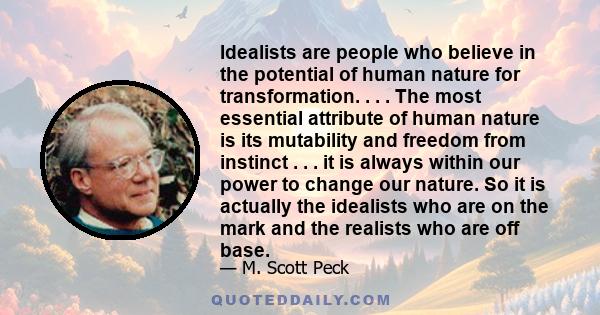 Idealists are people who believe in the potential of human nature for transformation. . . . The most essential attribute of human nature is its mutability and freedom from instinct . . . it is always within our power to