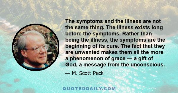 The symptoms and the illness are not the same thing. The illness exists long before the symptoms. Rather than being the illness, the symptoms are the beginning of its cure. The fact that they are unwanted makes them all