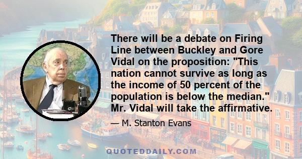 There will be a debate on Firing Line between Buckley and Gore Vidal on the proposition: This nation cannot survive as long as the income of 50 percent of the population is below the median. Mr. Vidal will take the
