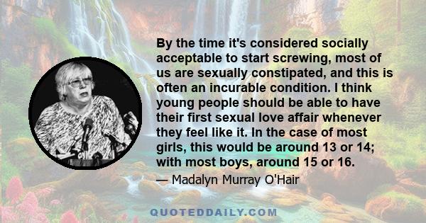 By the time it's considered socially acceptable to start screwing, most of us are sexually constipated, and this is often an incurable condition. I think young people should be able to have their first sexual love