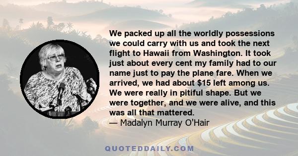 We packed up all the worldly possessions we could carry with us and took the next flight to Hawaii from Washington. It took just about every cent my family had to our name just to pay the plane fare. When we arrived, we