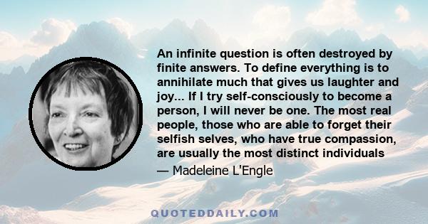 An infinite question is often destroyed by finite answers. To define everything is to annihilate much that gives us laughter and joy... If I try self-consciously to become a person, I will never be one. The most real