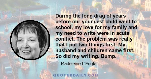 During the long drag of years before our youngest child went to school, my love for my family and my need to write were in acute conflict. The problem was really that I put two things first. My husband and children came