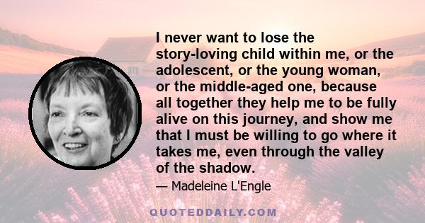 I never want to lose the story-loving child within me, or the adolescent, or the young woman, or the middle-aged one, because all together they help me to be fully alive on this journey, and show me that I must be