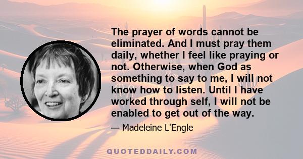 The prayer of words cannot be eliminated. And I must pray them daily, whether I feel like praying or not. Otherwise, when God as something to say to me, I will not know how to listen. Until I have worked through self, I