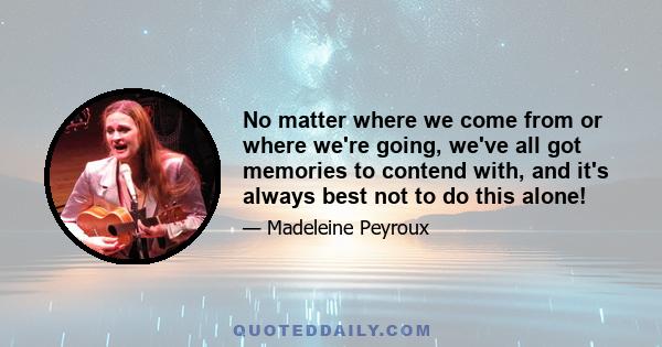 No matter where we come from or where we're going, we've all got memories to contend with, and it's always best not to do this alone!