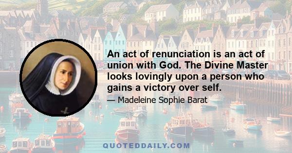 An act of renunciation is an act of union with God. The Divine Master looks lovingly upon a person who gains a victory over self.