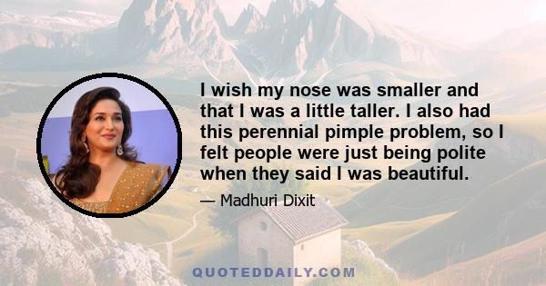 I wish my nose was smaller and that I was a little taller. I also had this perennial pimple problem, so I felt people were just being polite when they said I was beautiful.