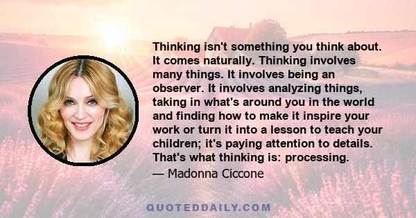 Thinking isn't something you think about. It comes naturally. Thinking involves many things. It involves being an observer. It involves analyzing things, taking in what's around you in the world and finding how to make