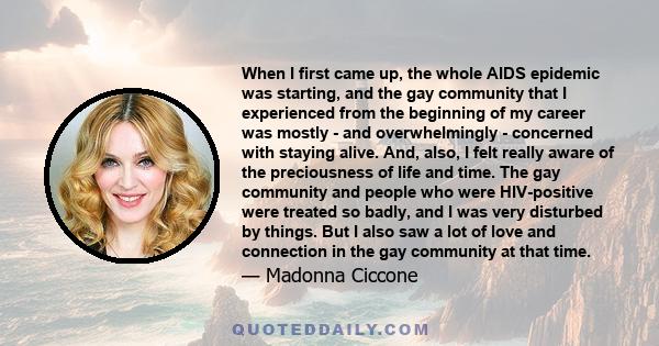 When I first came up, the whole AIDS epidemic was starting, and the gay community that I experienced from the beginning of my career was mostly - and overwhelmingly - concerned with staying alive. And, also, I felt