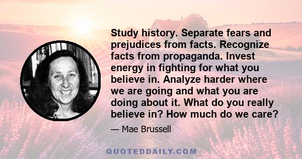 Study history. Separate fears and prejudices from facts. Recognize facts from propaganda. Invest energy in fighting for what you believe in. Analyze harder where we are going and what you are doing about it. What do you