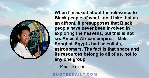 When I'm asked about the relevance to Black people of what I do, I take that as an affront. It presupposes that Black people have never been involved in exploring the heavens, but this is not so. Ancient African empires