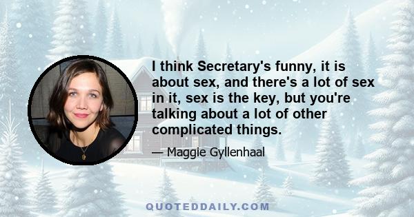 I think Secretary's funny, it is about sex, and there's a lot of sex in it, sex is the key, but you're talking about a lot of other complicated things.
